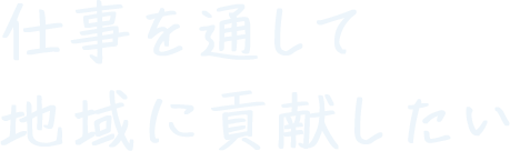 仕事を通して地域に貢献したい