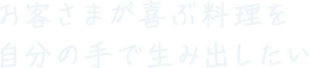 お客さまが喜ぶ料理を自分の手で生み出したい